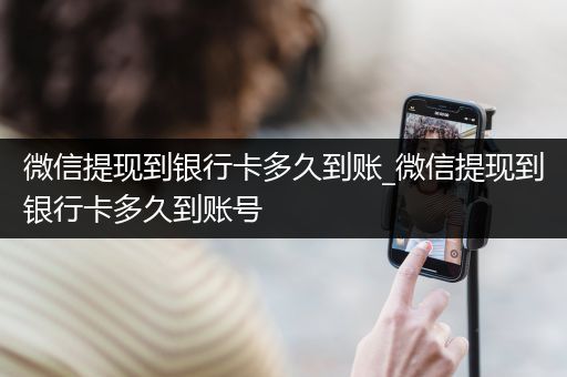 微信提现到银行卡多久到账_微信提现到银行卡多久到账号
